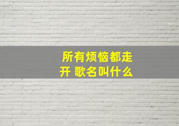 所有烦恼都走开 歌名叫什么